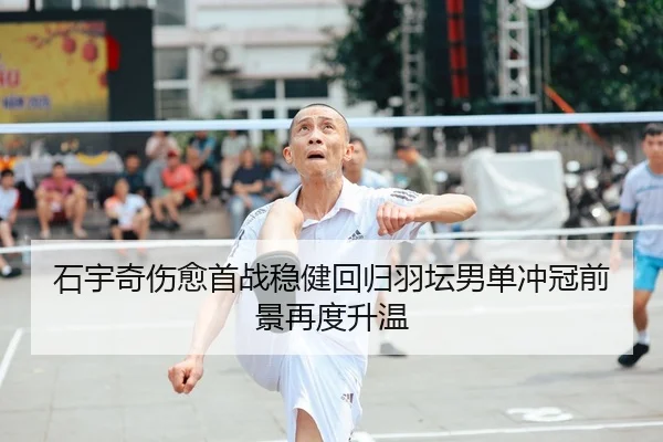 石宇奇伤愈首战稳健回归羽坛男单冲冠前景再度升温